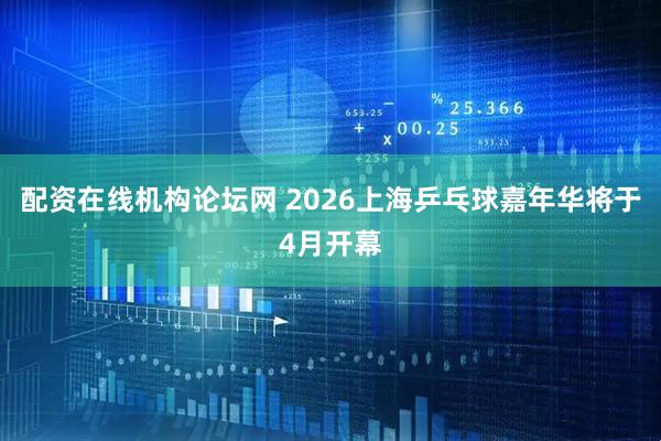 配资在线机构论坛网 2026上海乒乓球嘉年华将于4月开幕