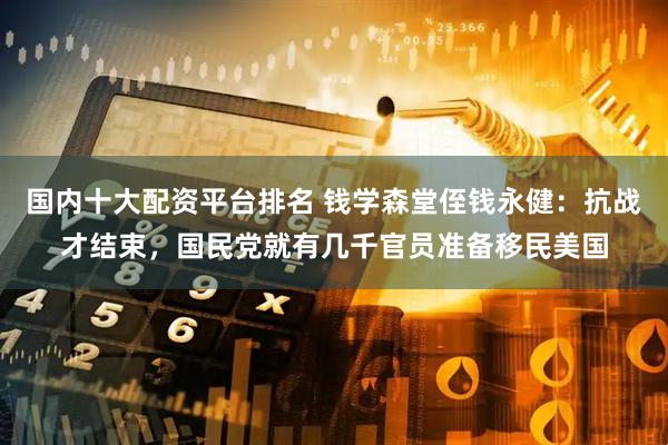 国内十大配资平台排名 钱学森堂侄钱永健：抗战才结束，国民党就有几千官员准备移民美国