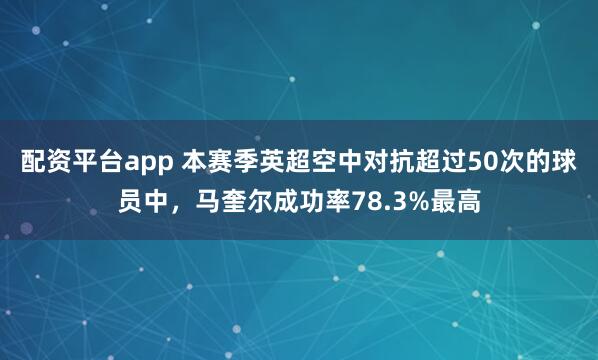 配资平台app 本赛季英超空中对抗超过50次的球员中，马奎尔成功率78.3%最高