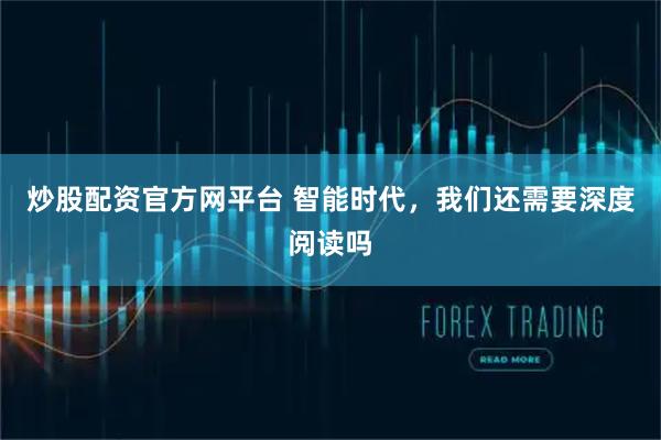 炒股配资官方网平台 智能时代，我们还需要深度阅读吗