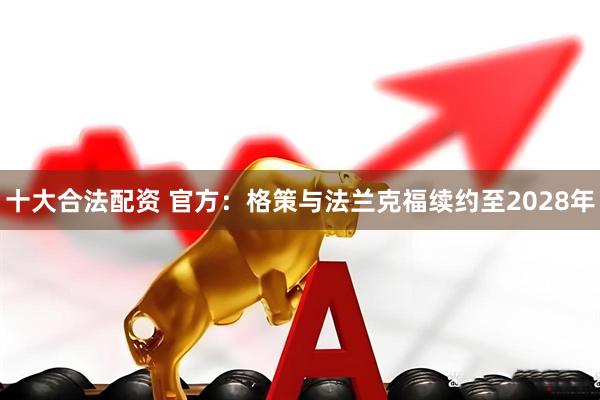 十大合法配资 官方：格策与法兰克福续约至2028年