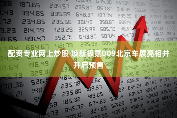 配资专业网上炒股 焕新极氪009北京车展亮相并开启预售