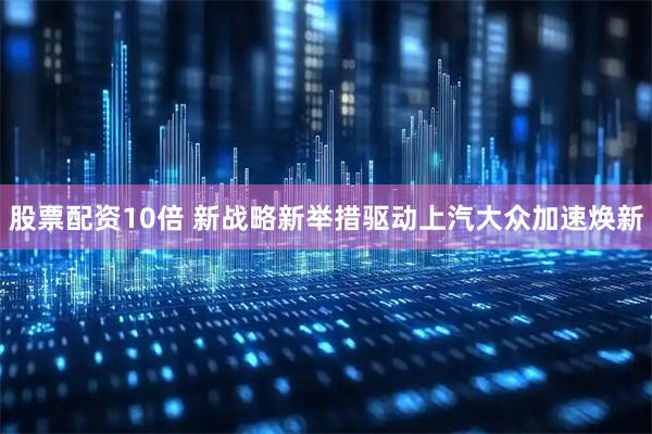 股票配资10倍 新战略新举措驱动上汽大众加速焕新