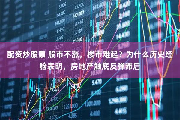 配资炒股票 股市不涨，楼市难起？为什么历史经验表明，房地产触底反弹滞后