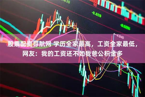 股票配资导航网 学历全家最高，工资全家最低，网友：我的工资还不如我爸公积金多