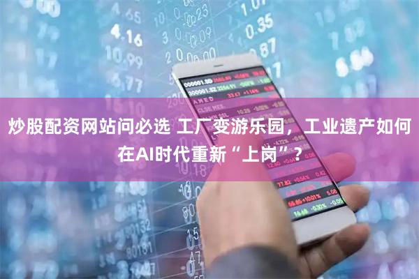 炒股配资网站问必选 工厂变游乐园，工业遗产如何在AI时代重新“上岗”？