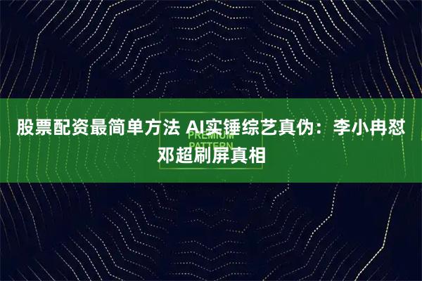 股票配资最简单方法 AI实锤综艺真伪：李小冉怼邓超刷屏真相
