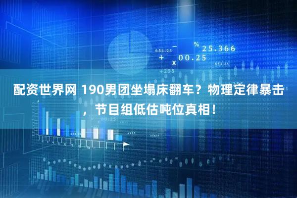 配资世界网 190男团坐塌床翻车？物理定律暴击，节目组低估吨位真相！