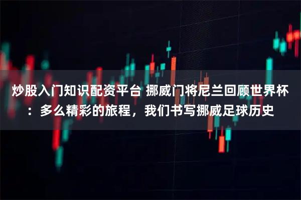 炒股入门知识配资平台 挪威门将尼兰回顾世界杯：多么精彩的旅程，我们书写挪威足球历史