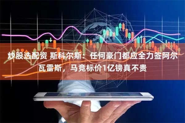 炒股选配资 斯科尔斯：任何豪门都应全力签阿尔瓦雷斯，马竞标价1亿镑真不贵
