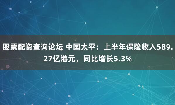 股票配资查询论坛 中国太平：上半年保险收入589.27亿港元，同比增长5.3%